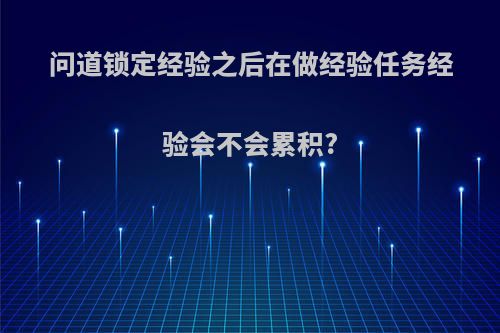 问道锁定经验之后在做经验任务经验会不会累积?