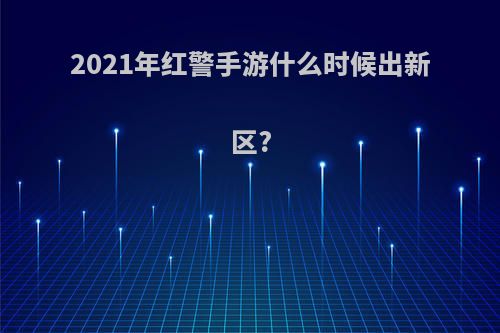 2021年红警手游什么时候出新区?