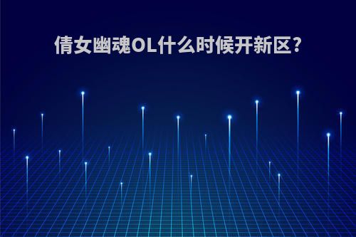 倩女幽魂OL什么时候开新区?