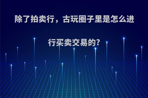 除了拍卖行，古玩圈子里是怎么进行买卖交易的?