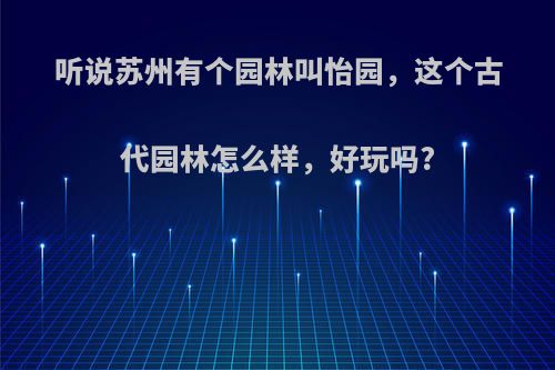 听说苏州有个园林叫怡园，这个古代园林怎么样，好玩吗?