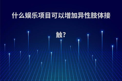 什么娱乐项目可以增加异性肢体接触?