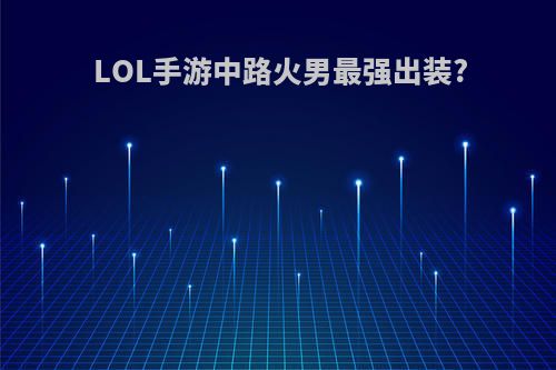 LOL手游中路火男最强出装?