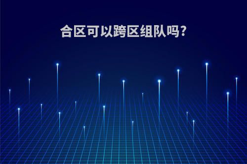 合区可以跨区组队吗?