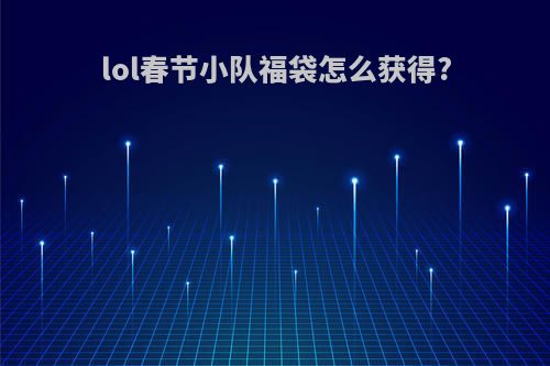 lol春节小队福袋怎么获得?