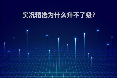 实况精选为什么升不了级?