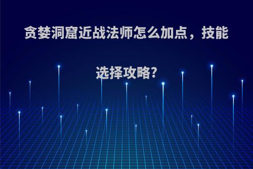 贪婪洞窟近战法师怎么加点，技能选择攻略?