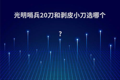 光明哨兵20刀和剥皮小刀选哪个?