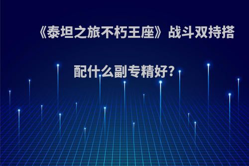 《泰坦之旅不朽王座》战斗双持搭配什么副专精好?