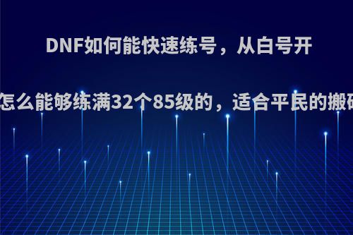 DNF如何能快速练号，从白号开始，怎么能够练满32个85级的，适合平民的搬砖用?