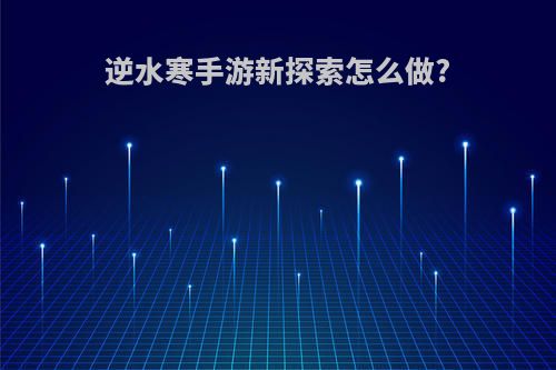 逆水寒手游新探索怎么做?