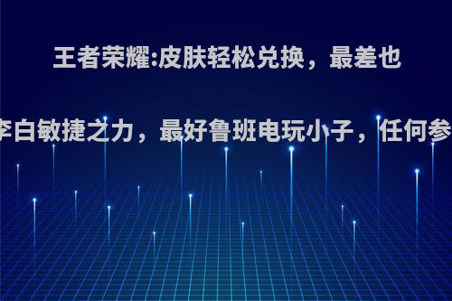 王者荣耀:皮肤轻松兑换，最差也有李白敏捷之力，最好鲁班电玩小子，任何参与?