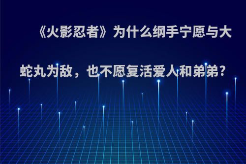 《火影忍者》为什么纲手宁愿与大蛇丸为敌，也不愿复活爱人和弟弟?