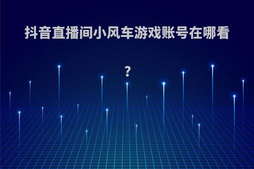 抖音直播间小风车游戏账号在哪看?