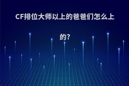 CF排位大师以上的爸爸们怎么上的?