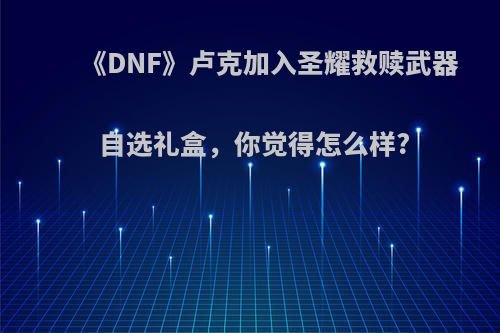 《DNF》卢克加入圣耀救赎武器自选礼盒，你觉得怎么样?