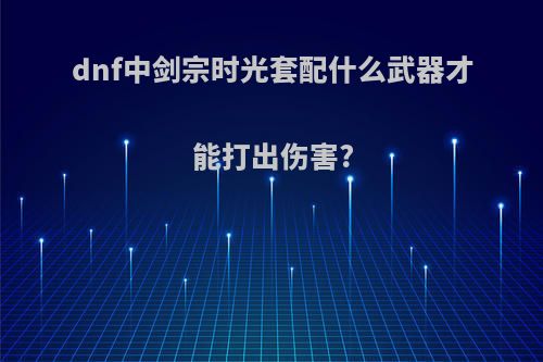 dnf中剑宗时光套配什么武器才能打出伤害?