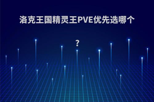 洛克王国精灵王PVE优先选哪个?