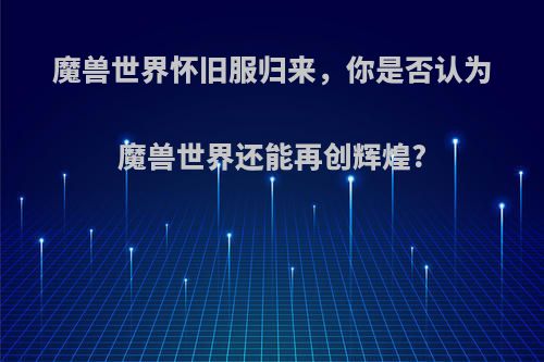 魔兽世界怀旧服归来，你是否认为魔兽世界还能再创辉煌?