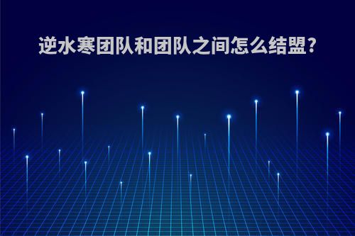 逆水寒团队和团队之间怎么结盟?