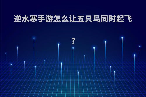 逆水寒手游怎么让五只鸟同时起飞?