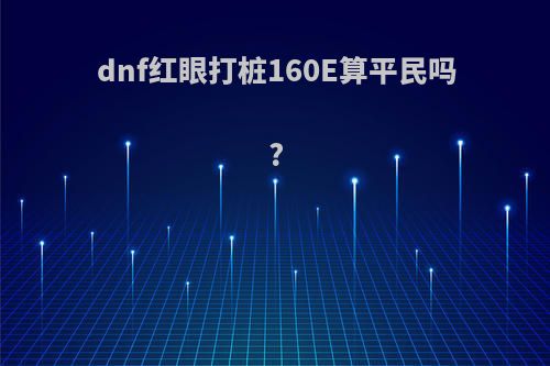 dnf红眼打桩160E算平民吗?