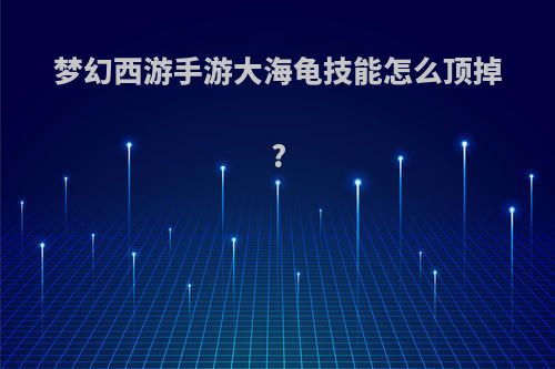 梦幻西游手游大海龟技能怎么顶掉?