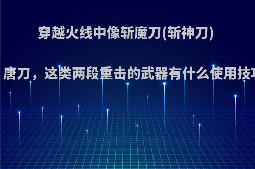 穿越火线中像斩魔刀(斩神刀) ，唐刀，这类两段重击的武器有什么使用技巧?