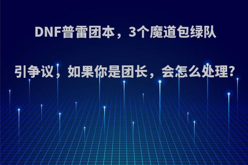 DNF普雷团本，3个魔道包绿队引争议，如果你是团长，会怎么处理?