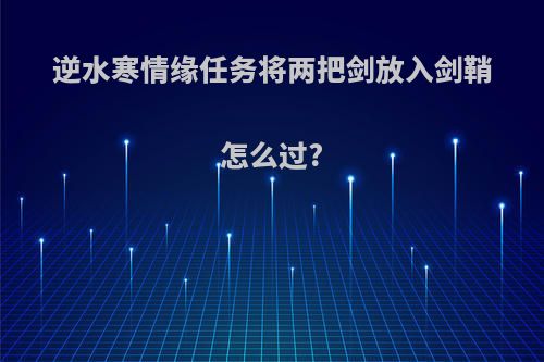 逆水寒情缘任务将两把剑放入剑鞘怎么过?