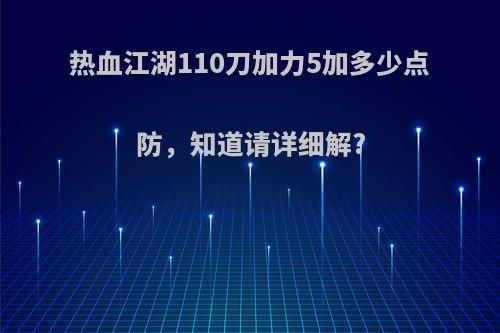 热血江湖110刀加力5加多少点防，知道请详细解?