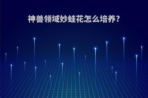 神兽领域妙蛙花怎么培养?