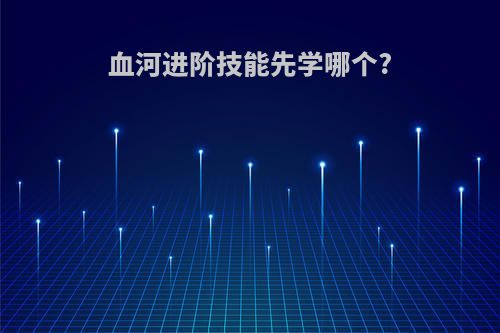 血河进阶技能先学哪个?