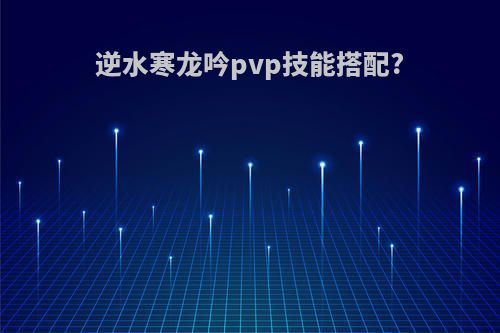 逆水寒龙吟pvp技能搭配?