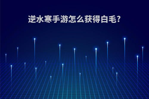 逆水寒手游怎么获得白毛?