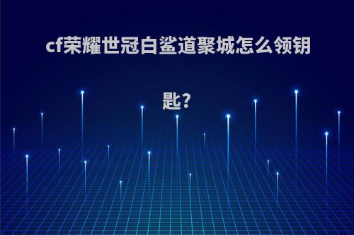 cf荣耀世冠白鲨道聚城怎么领钥匙?