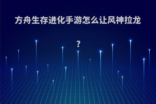 方舟生存进化手游怎么让风神拉龙?