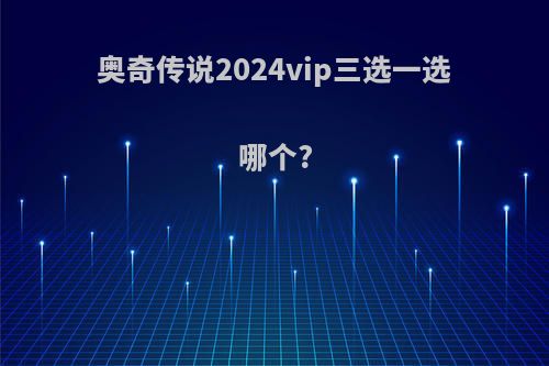 奥奇传说2024vip三选一选哪个?