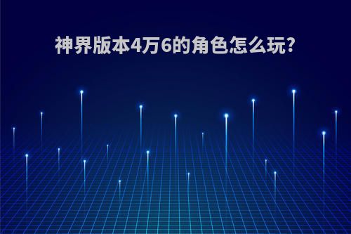 神界版本4万6的角色怎么玩?