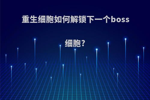 重生细胞如何解锁下一个boss细胞?