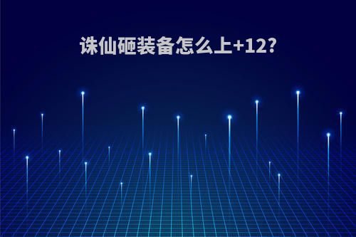 诛仙砸装备怎么上+12?