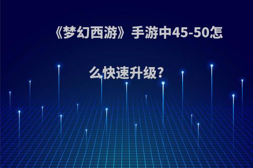 《梦幻西游》手游中45-50怎么快速升级?