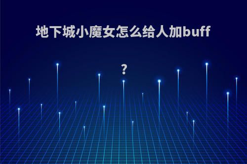 地下城小魔女怎么给人加buff?