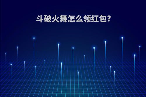 斗破火舞怎么领红包?