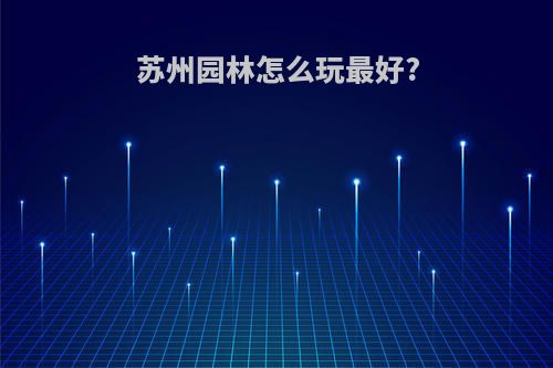 苏州园林怎么玩最好?