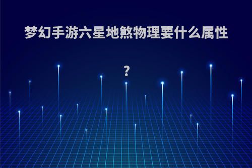 梦幻手游六星地煞物理要什么属性?