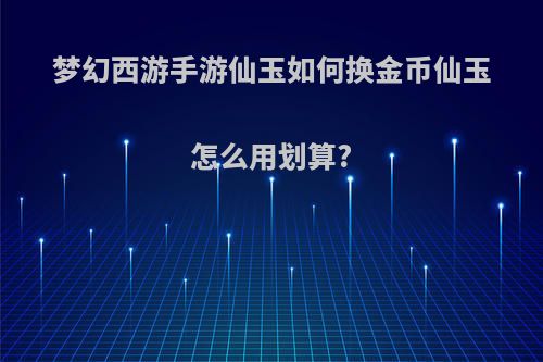 梦幻西游手游仙玉如何换金币仙玉怎么用划算?