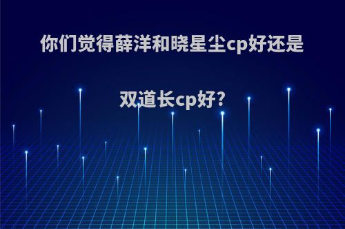 你们觉得薛洋和晓星尘cp好还是双道长cp好?