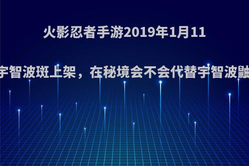 火影忍者手游2019年1月11日宇智波斑上架，在秘境会不会代替宇智波鼬的?