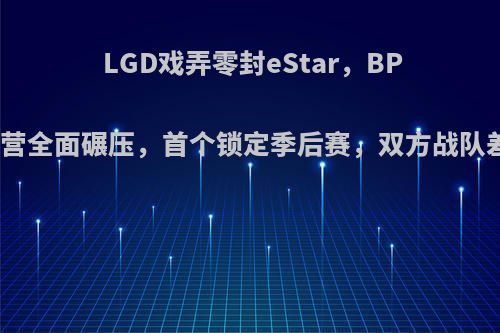 LGD戏弄零封eStar，BP、团战、运营全面碾压，首个锁定季后赛，双方战队差距在哪里?